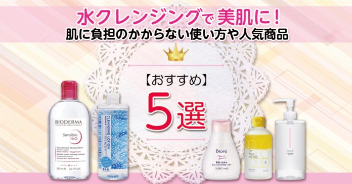 水クレンジングおすすめ5選｜肌に負担をかけない使い方と選び方