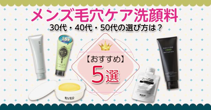 メンズ毛穴ケア洗顔料おすすめ5選！30代・40代・50代の選び方も解説